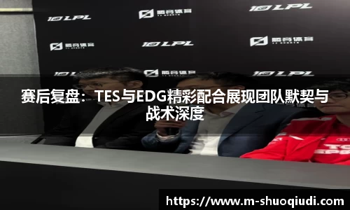 赛后复盘:TES与EDG精彩配合展现团队默契与战术深度